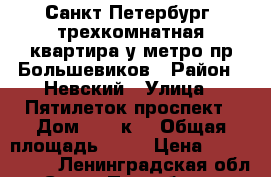 Санкт-Петербург, трехкомнатная квартира у метро пр.Большевиков › Район ­ Невский › Улица ­ Пятилеток проспект › Дом ­ 17 к2 › Общая площадь ­ 74 › Цена ­ 6 800 000 - Ленинградская обл., Санкт-Петербург г. Недвижимость » Квартиры продажа   . Ленинградская обл.